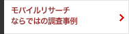 モバイルリサーチならではの調査事例をご紹介いたします。