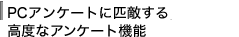 PCアンケートに匹敵する高度なアンケート機能